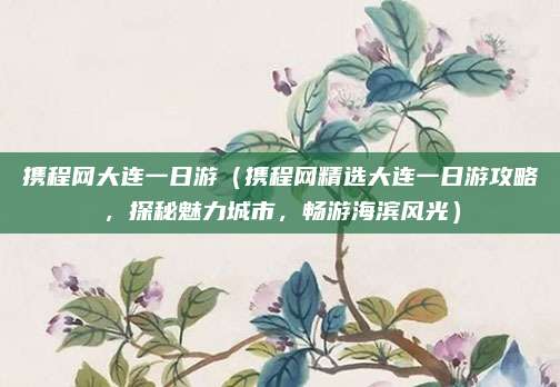 携程网大连一日游(携程网精选大连一日游攻略,探秘魅力城市,畅游海滨风光)