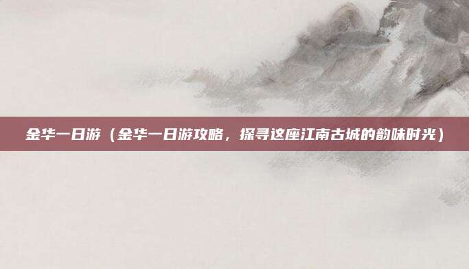 金华一日游(金华一日游攻略,探寻这座江南古城的韵味时光)