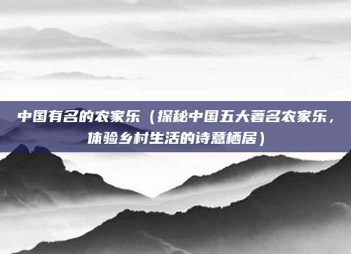 中国有名的农家乐(探秘中国五大著名农家乐,体验乡村生活的诗意栖居)