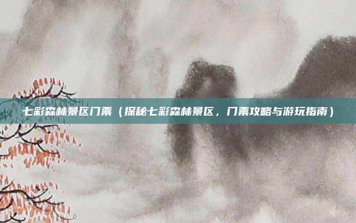 七彩森林景区门票(探秘七彩森林景区,门票攻略与游玩指南)