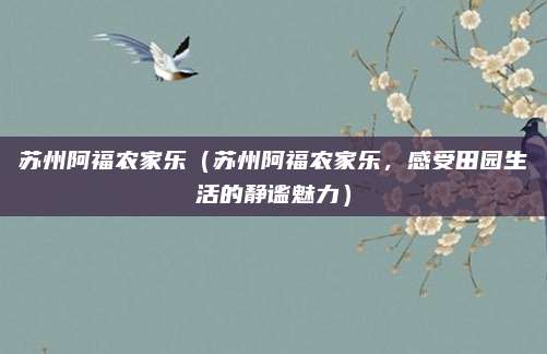 苏州阿福农家乐(苏州阿福农家乐,感受田园生活的静谧魅力)