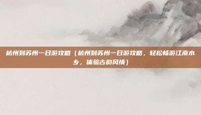 杭州到苏州一日游攻略(杭州到苏州一日游攻略,轻松畅游江南水乡,体验古韵风情)