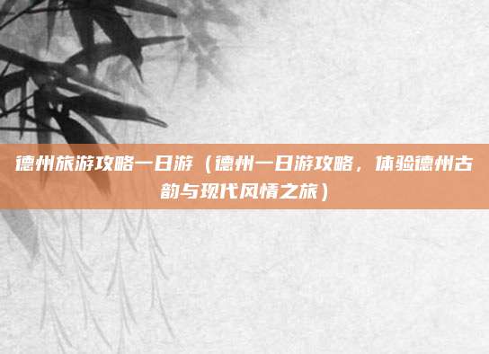 德州旅游攻略一日游（德州一日游攻略，体验德州古韵与现代风情之旅）