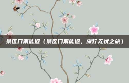 景区门票能退(景区门票能退,旅行无忧之旅)