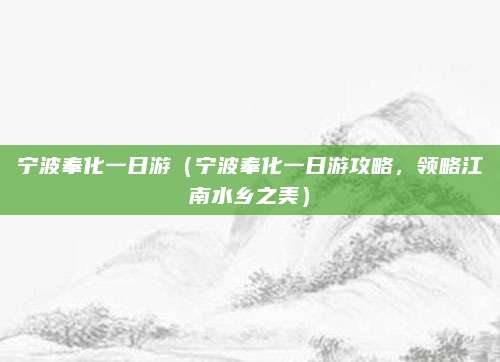 宁波奉化一日游(宁波奉化一日游攻略,领略江南水乡之美)