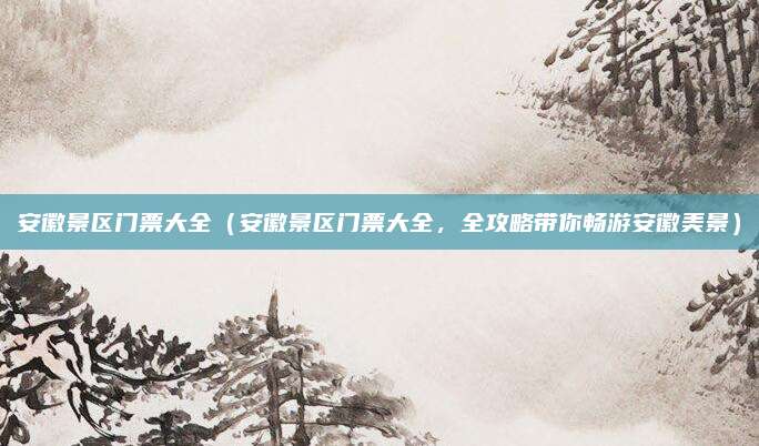 安徽景区门票大全（安徽景区门票大全，全攻略带你畅游安徽美景）