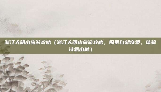 浙江大明山旅游攻略(浙江大明山旅游攻略,探索自然奇观,体验诗意山林)