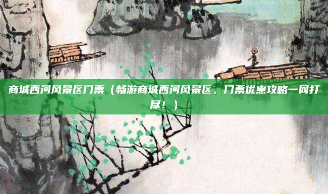 商城西河风景区门票(畅游商城西河风景区,门票优惠攻略一网打尽!)