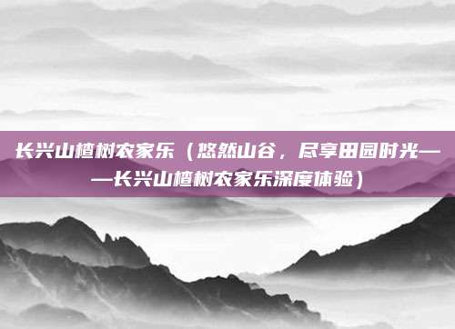 长兴山楂树农家乐(悠然山谷,尽享田园时光——长兴山楂树农家乐深度体验)