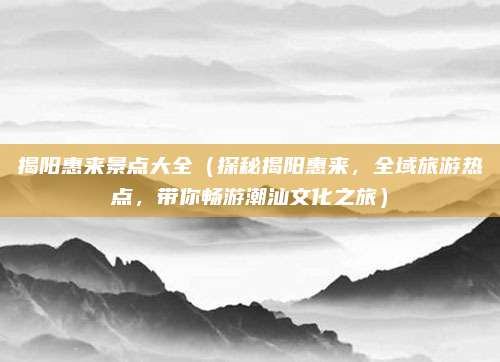 揭阳惠来景点大全(探秘揭阳惠来,全域旅游热点,带你畅游潮汕文化之旅)