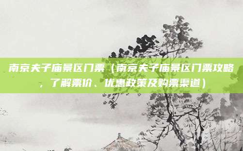 南京夫子庙景区门票(南京夫子庙景区门票攻略,了解票价、优惠政策及购票渠道)