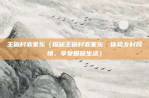王硇村农家乐（探秘王硇村农家乐，体验乡村风情，享受田园生活）