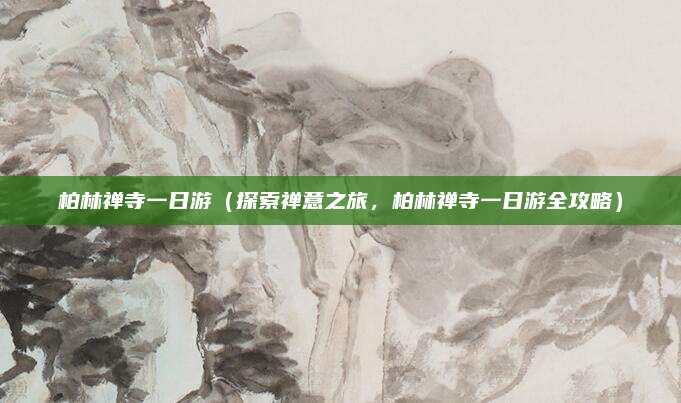 柏林禅寺一日游（探索禅意之旅，柏林禅寺一日游全攻略）
