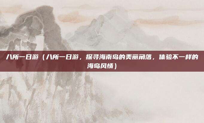 八所一日游(八所一日游,探寻海南岛的美丽角落,体验不一样的海岛风情)