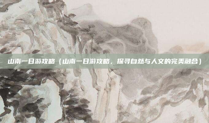 山南一日游攻略(山南一日游攻略,探寻自然与人文的完美融合)