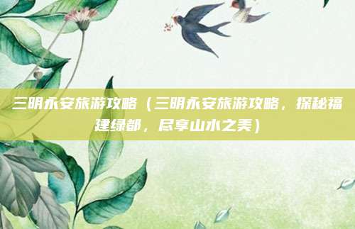 三明永安旅游攻略(三明永安旅游攻略,探秘福建绿都,尽享山水之美)