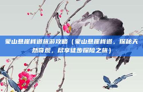 蒙山悬崖栈道旅游攻略(蒙山悬崖栈道,探秘天然奇观,尽享徒步探险之旅)