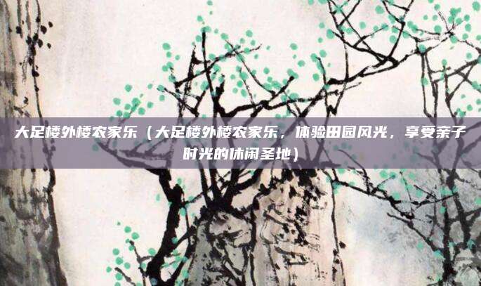 大足楼外楼农家乐(大足楼外楼农家乐,体验田园风光,享受亲子时光的休闲圣地)