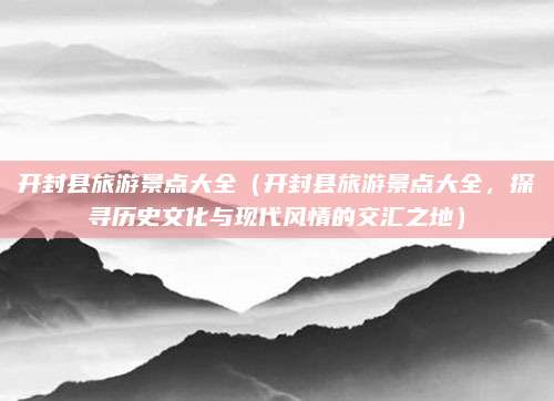 开封县旅游景点大全（开封县旅游景点大全，探寻历史文化与现代风情的交汇之地）