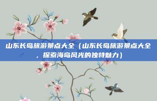 山东长岛旅游景点大全（山东长岛旅游景点大全，探索海岛风光的独特魅力）