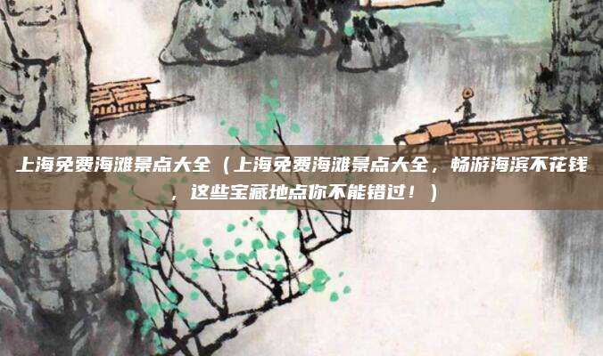 上海免费海滩景点大全(上海免费海滩景点大全,畅游海滨不花钱,这些宝藏地点你不能错过!)