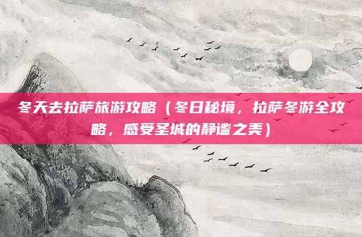 冬天去拉萨旅游攻略(冬日秘境,拉萨冬游全攻略,感受圣城的静谧之美)