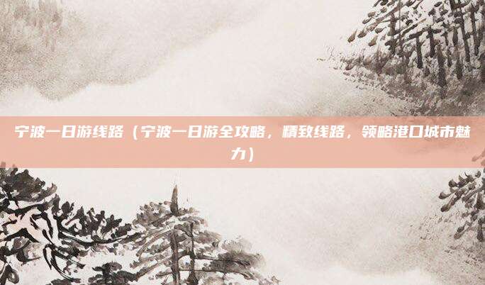 宁波一日游线路(宁波一日游全攻略,精致线路,领略港口城市魅力)