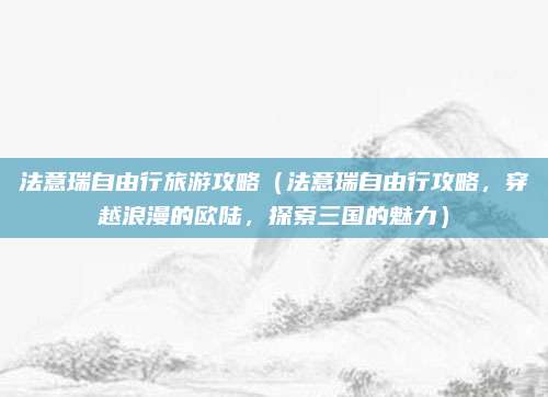 法意瑞自由行旅游攻略(法意瑞自由行攻略,穿越浪漫的欧陆,探索三国的魅力)