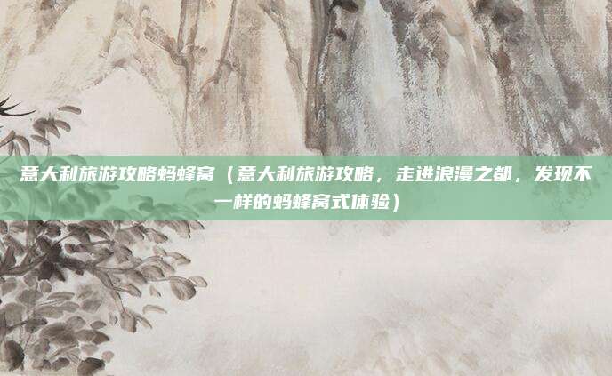 意大利旅游攻略蚂蜂窝(意大利旅游攻略,走进浪漫之都,发现不一样的蚂蜂窝式体验)