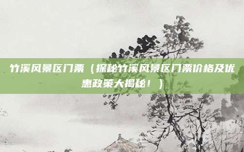 竹溪风景区门票(探秘竹溪风景区门票价格及优惠政策大揭秘!)