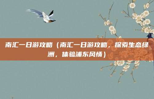 南汇一日游攻略(南汇一日游攻略,探索生态绿洲,体验浦东风情)