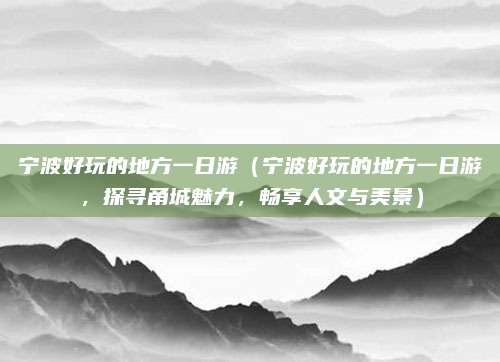 宁波好玩的地方一日游(宁波好玩的地方一日游,探寻甬城魅力,畅享人文与美景)