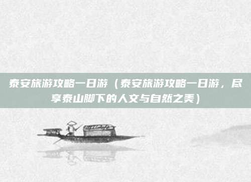 泰安旅游攻略一日游(泰安旅游攻略一日游,尽享泰山脚下的人文与自然之美)