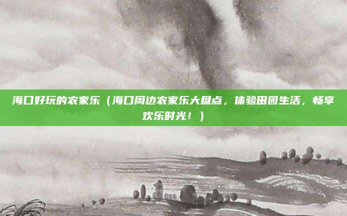 海口好玩的农家乐(海口周边农家乐大盘点,体验田园生活,畅享欢乐时光!)