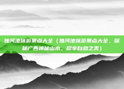 独河池旅游景点大全(独河池旅游景点大全,探秘广西神秘山水,尽享自然之美)