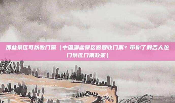 那些景区可以收门票（中国哪些景区需要收门票？带你了解各大热门景区门票政策）