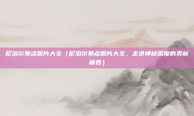 尼泊尔景点图片大全(尼泊尔景点图片大全,走进神秘国度的美丽画卷)