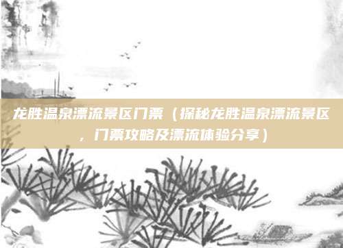 龙胜温泉漂流景区门票(探秘龙胜温泉漂流景区,门票攻略及漂流体验分享)