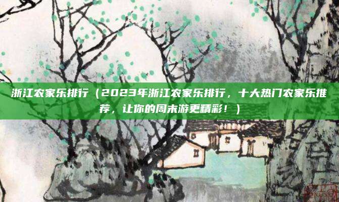 浙江农家乐排行（2023年浙江农家乐排行，十大热门农家乐推荐，让你的周末游更精彩！）