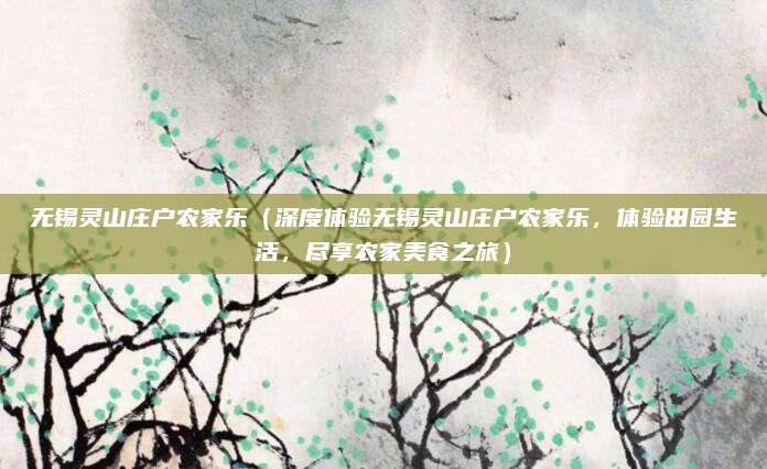 无锡灵山庄户农家乐(深度体验无锡灵山庄户农家乐,体验田园生活,尽享农家美食之旅)