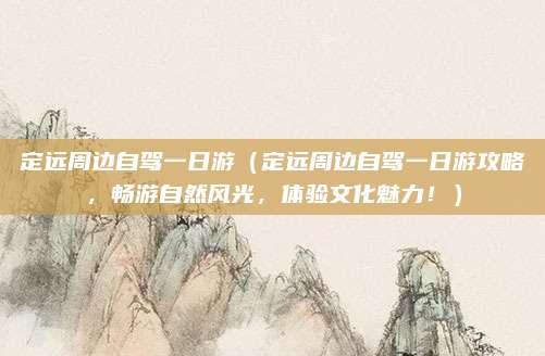 定远周边自驾一日游(定远周边自驾一日游攻略,畅游自然风光,体验文化魅力!)