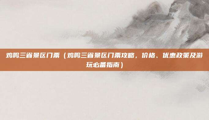 鸡鸣三省景区门票(鸡鸣三省景区门票攻略,价格、优惠政策及游玩必备指南)