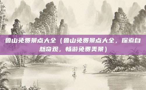 鲁山免费景点大全(鲁山免费景点大全,探索自然奇观,畅游免费美景)
