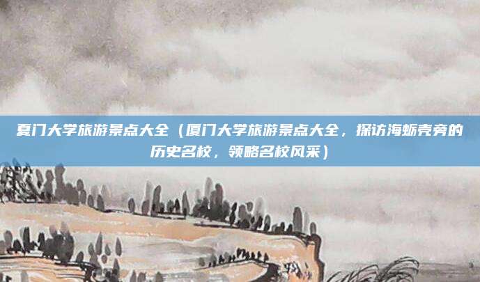 夏门大学旅游景点大全（厦门大学旅游景点大全，探访海蛎壳旁的历史名校，领略名校风采）