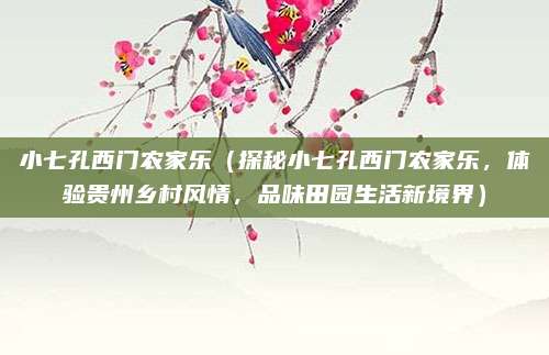 小七孔西门农家乐(探秘小七孔西门农家乐,体验贵州乡村风情,品味田园生活新境界)