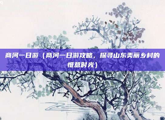 商河一日游(商河一日游攻略,探寻山东美丽乡村的惬意时光)