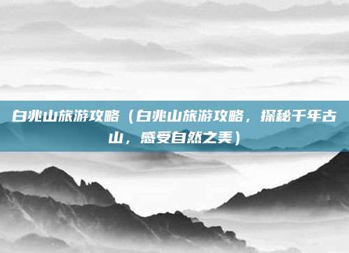 白兆山旅游攻略(白兆山旅游攻略,探秘千年古山,感受自然之美)