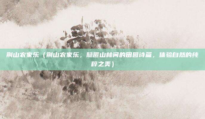 荆山农家乐(荆山农家乐,隐匿山林间的田园诗篇,体验自然的纯粹之美)