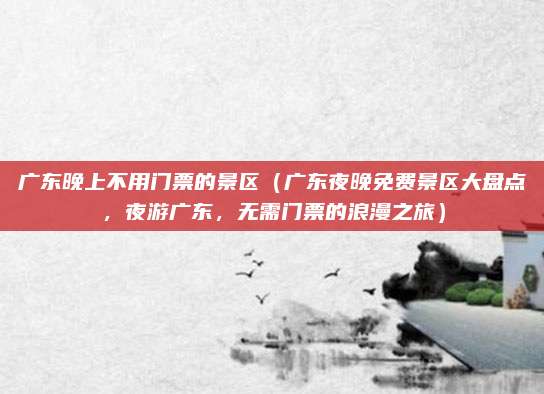 广东晚上不用门票的景区(广东夜晚免费景区大盘点,夜游广东,无需门票的浪漫之旅)