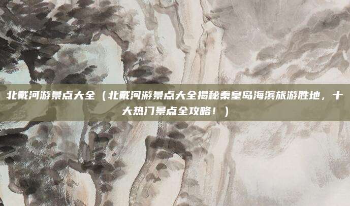 北戴河游景点大全(北戴河游景点大全揭秘秦皇岛海滨旅游胜地,十大热门景点全攻略!)